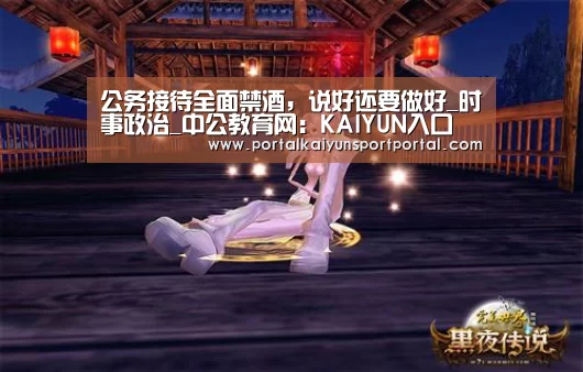 公务接待全面禁酒,说好还要做好_时事政治_中公教育网:KAIYUN入口(图1) 开云体育