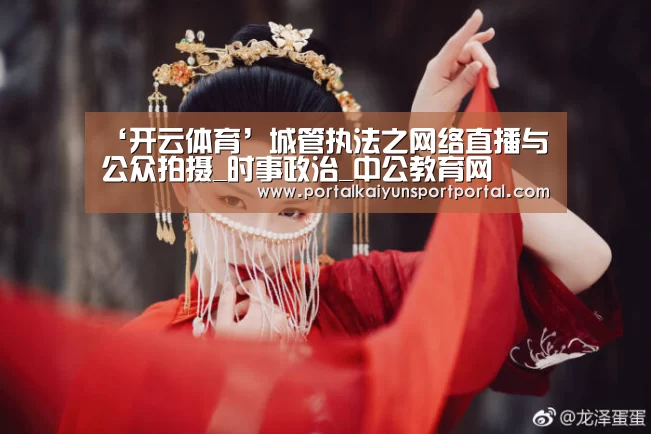 ‘开云体育’城管执法之网络直播与公众拍摄_时事政治_中公教育网(图1) 开云体育首页