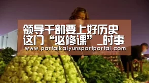 领导干部要上好历史这门“必修课”_时事政治_中公教育网:开云体育(图1) 开云体育首页